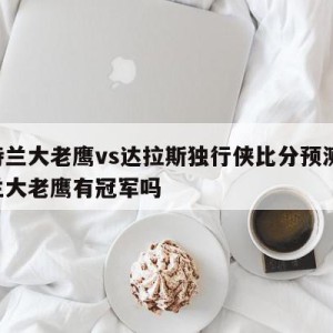 亚特兰大老鹰vs达拉斯独行侠比分预测,亚特兰大老鹰有冠军吗