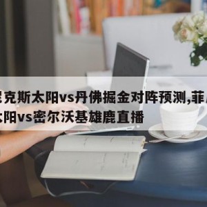 菲尼克斯太阳vs丹佛掘金对阵预测,菲尼克斯太阳vs密尔沃基雄鹿直播