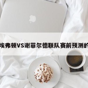 关于埃弗顿VS谢菲尔德联队赛前预测的信息