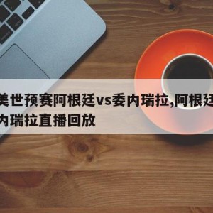 南美世预赛阿根廷vs委内瑞拉,阿根廷vs委内瑞拉直播回放