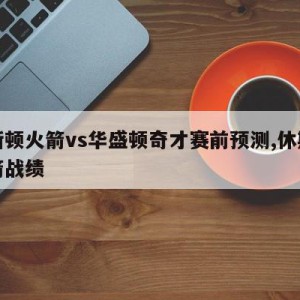 休斯顿火箭vs华盛顿奇才赛前预测,休斯顿火箭战绩