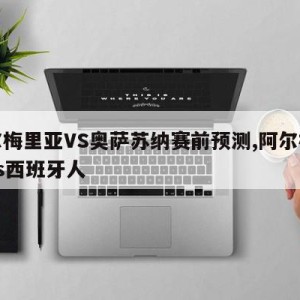 阿尔梅里亚VS奥萨苏纳赛前预测,阿尔梅利亚vs西班牙人