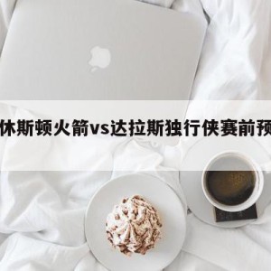 包含休斯顿火箭vs达拉斯独行侠赛前预测的词条