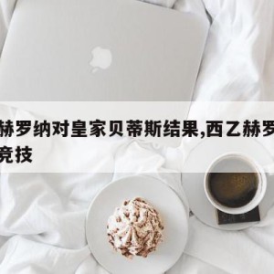 西甲赫罗纳对皇家贝蒂斯结果,西乙赫罗纳对希洪竞技