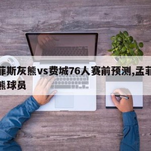 孟菲斯灰熊vs费城76人赛前预测,孟菲斯灰熊球员