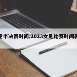 女足半决赛时间,2023女足比赛时间表最新