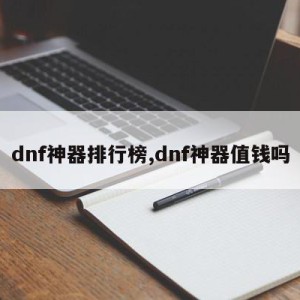 dnf神器排行榜,dnf神器值钱吗