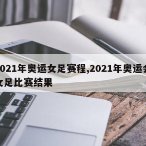 2021年奥运女足赛程,2021年奥运会女足比赛结果