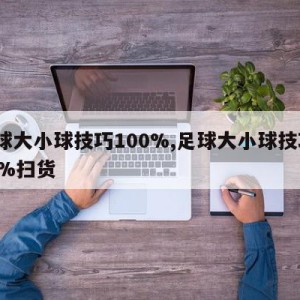 足球大小球技巧100%,足球大小球技巧100%扫货