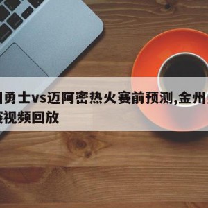 金州勇士vs迈阿密热火赛前预测,金州勇士比赛视频回放