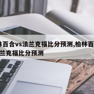 柏林百合vs法兰克福比分预测,柏林百合vs法兰克福比分预测