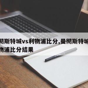 曼彻斯特城vs利物浦比分,曼彻斯特城vs利物浦比分结果