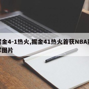 掘金4-1热火,掘金41热火首获NBA冠军图片