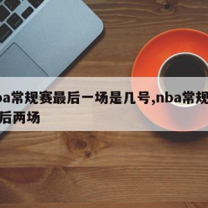 nba常规赛最后一场是几号,nba常规赛最后两场