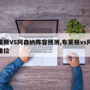 布莱顿VS阿森纳阵容预测,布莱顿vs阿斯顿维拉