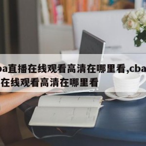 cba直播在线观看高清在哪里看,cba直播在线观看高清在哪里看