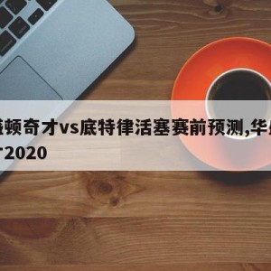 华盛顿奇才vs底特律活塞赛前预测,华盛顿奇才2020