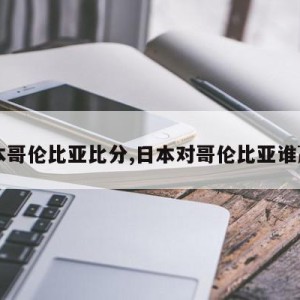 日本哥伦比亚比分,日本对哥伦比亚谁赢了