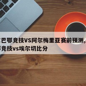 毕尔巴鄂竞技VS阿尔梅里亚赛前预测,毕尔巴鄂竞技vs埃尔切比分