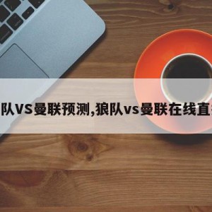 狼队VS曼联预测,狼队vs曼联在线直播