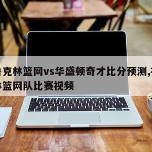 布鲁克林篮网vs华盛顿奇才比分预测,布鲁克林篮网队比赛视频