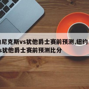 纽约尼克斯vs犹他爵士赛前预测,纽约尼克斯vs犹他爵士赛前预测比分