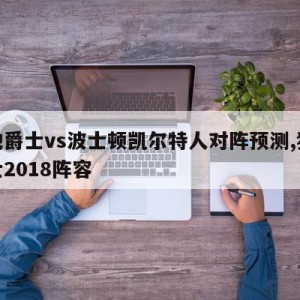 犹他爵士vs波士顿凯尔特人对阵预测,犹他爵士2018阵容