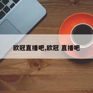 欧冠直播吧,欧冠 直播吧