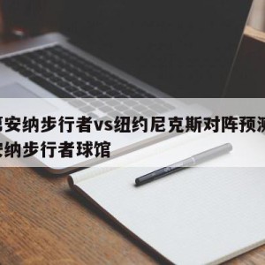 印第安纳步行者vs纽约尼克斯对阵预测,印第安纳步行者球馆