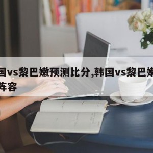 韩国vs黎巴嫩预测比分,韩国vs黎巴嫩首发阵容