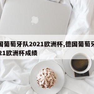 德国葡萄牙队2021欧洲杯,德国葡萄牙队2021欧洲杯成绩