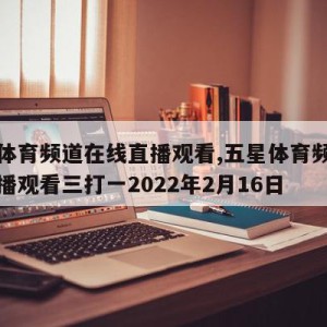 五星体育频道在线直播观看,五星体育频道在线直播观看三打一2022年2月16日