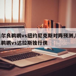 新奥尔良鹈鹕vs纽约尼克斯对阵预测,新奥尔良鹈鹕vs达拉斯独行侠