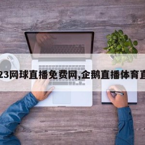 2023网球直播免费网,企鹅直播体育直播