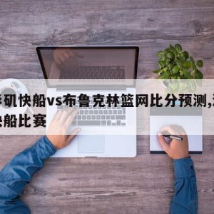 洛杉矶快船vs布鲁克林篮网比分预测,洛杉矶快船比赛