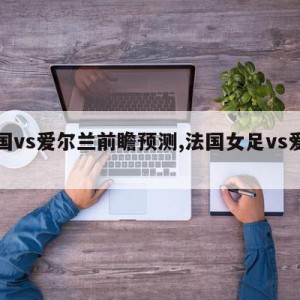 法国vs爱尔兰前瞻预测,法国女足vs爱尔兰