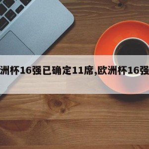 欧洲杯16强已确定11席,欧洲杯16强赛果