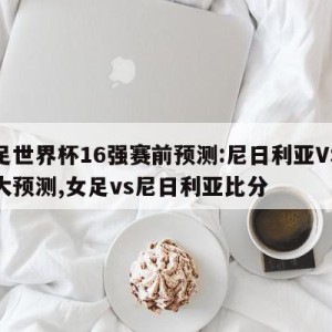 女足世界杯16强赛前预测:尼日利亚VS加拿大预测,女足vs尼日利亚比分