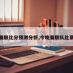 今晚曼联比分预测分析,今晚曼联队比赛直播