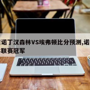 英超诺丁汉森林VS埃弗顿比分预测,诺丁汉森林联赛冠军