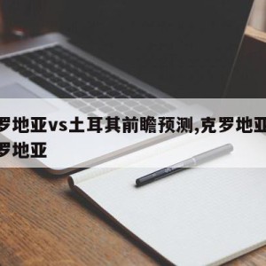 克罗地亚vs土耳其前瞻预测,克罗地亚vs克罗地亚