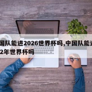 中国队能进2026世界杯吗,中国队能进2022年世界杯吗