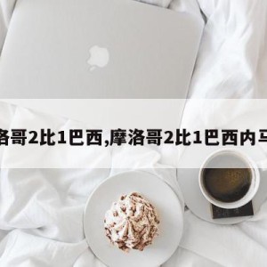 摩洛哥2比1巴西,摩洛哥2比1巴西内马尔