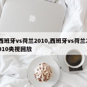 西班牙vs荷兰2010,西班牙vs荷兰2010央视回放