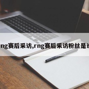 rng赛后采访,rng赛后采访粉丝是谁