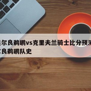 新奥尔良鹈鹕vs克里夫兰骑士比分预测,新奥尔良鹈鹕队史