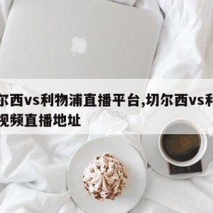 切尔西vs利物浦直播平台,切尔西vs利物浦视频直播地址