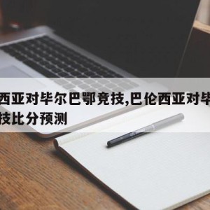 巴伦西亚对毕尔巴鄂竞技,巴伦西亚对毕尔巴鄂竞技比分预测