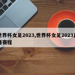 世界杯女足2023,世界杯女足2023直播赛程