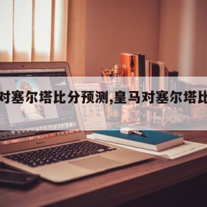 皇马对塞尔塔比分预测,皇马对塞尔塔比赛直播